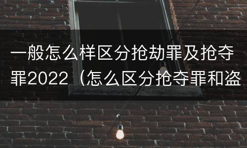 一般怎么样区分抢劫罪及抢夺罪2022（怎么区分抢夺罪和盗窃罪）