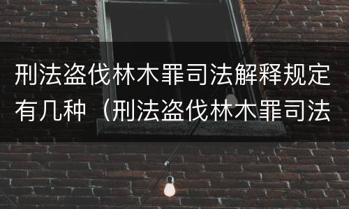 刑法盗伐林木罪司法解释规定有几种（刑法盗伐林木罪司法解释规定有几种形式）
