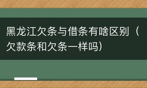 黑龙江欠条与借条有啥区别（欠款条和欠条一样吗）