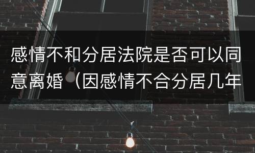 感情不和分居法院是否可以同意离婚（因感情不合分居几年可以离婚）