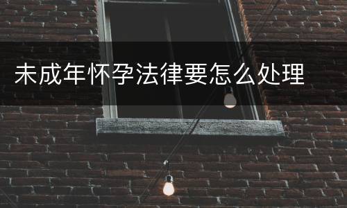 未成年怀孕法律要怎么处理