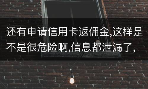 还有申请信用卡返佣金,这样是不是很危险啊,信息都泄漏了,以后不会有外债找我还吧
