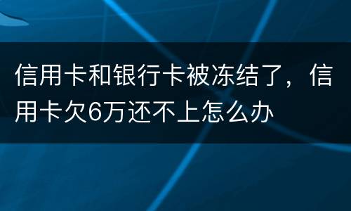 信用卡和银行卡被冻结了，信用卡欠6万还不上怎么办