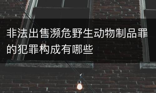 非法出售濒危野生动物制品罪的犯罪构成有哪些