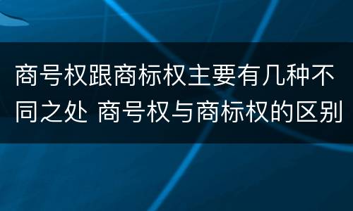 商号权跟商标权主要有几种不同之处 商号权与商标权的区别