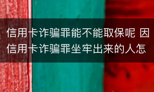 信用卡诈骗罪能不能取保呢 因信用卡诈骗罪坐牢出来的人怎么样了