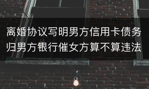 离婚协议写明男方信用卡债务归男方银行催女方算不算违法