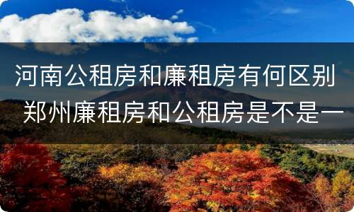 河南公租房和廉租房有何区别 郑州廉租房和公租房是不是一样