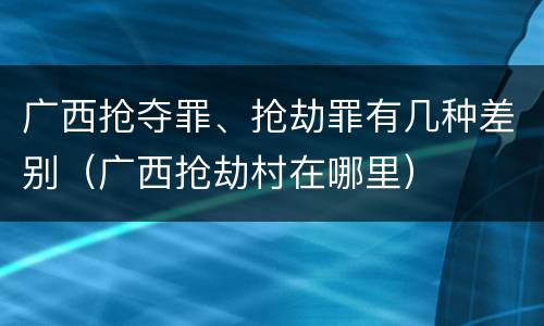 广西抢夺罪、抢劫罪有几种差别（广西抢劫村在哪里）
