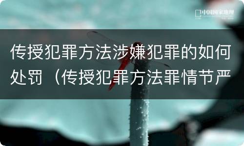 传授犯罪方法涉嫌犯罪的如何处罚（传授犯罪方法罪情节严重的解释有吗）