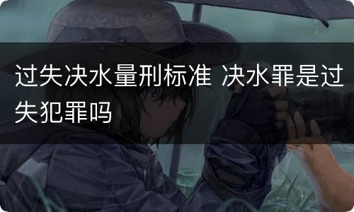 过失决水量刑标准 决水罪是过失犯罪吗