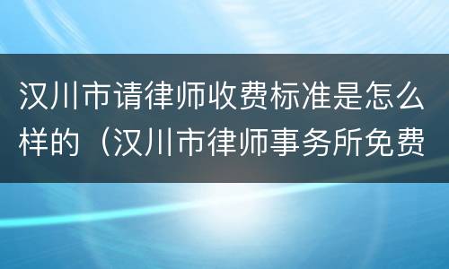 汉川市请律师收费标准是怎么样的（汉川市律师事务所免费咨询）