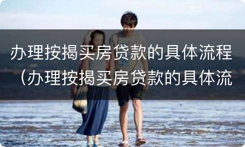 办理按揭买房贷款的具体流程（办理按揭买房贷款的具体流程视频）