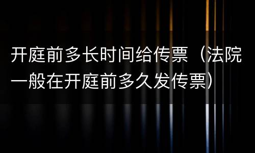 开庭前多长时间给传票（法院一般在开庭前多久发传票）