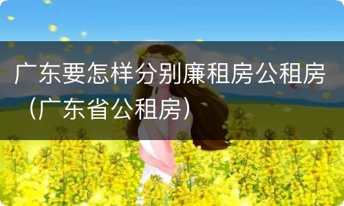 广东要怎样分别廉租房公租房（广东省公租房）