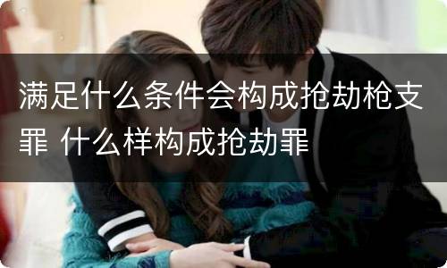 满足什么条件会构成抢劫枪支罪 什么样构成抢劫罪