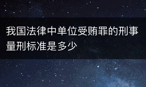 我国法律中单位受贿罪的刑事量刑标准是多少