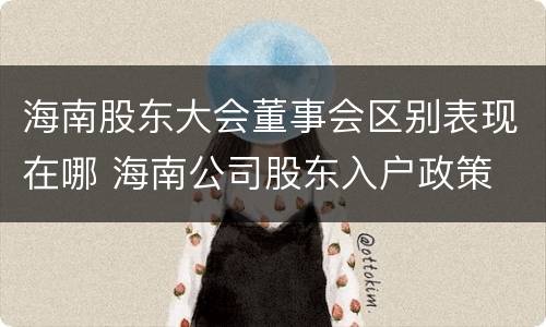 海南股东大会董事会区别表现在哪 海南公司股东入户政策
