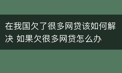 在我国欠了很多网贷该如何解决 如果欠很多网贷怎么办