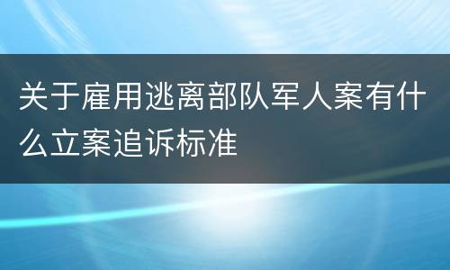 关于雇用逃离部队军人案有什么立案追诉标准