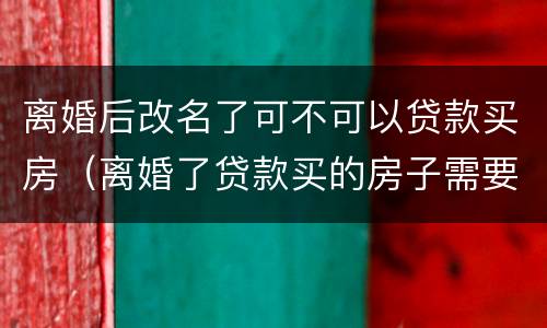 离婚后改名了可不可以贷款买房（离婚了贷款买的房子需要改名吗）