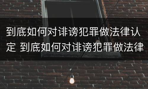 到底如何对诽谤犯罪做法律认定 到底如何对诽谤犯罪做法律认定呢