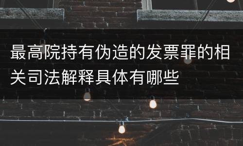 最高院持有伪造的发票罪的相关司法解释具体有哪些