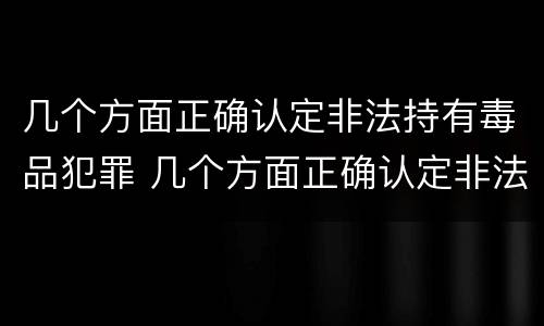 几个方面正确认定非法持有毒品犯罪 几个方面正确认定非法持有毒品犯罪行为