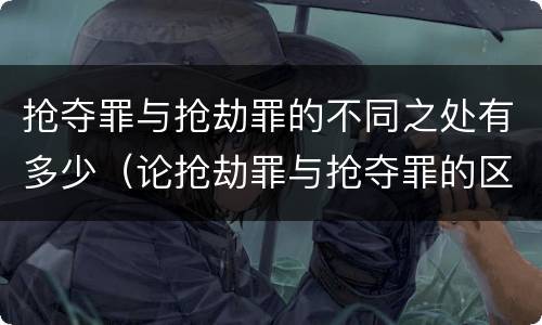 抢夺罪与抢劫罪的不同之处有多少（论抢劫罪与抢夺罪的区别）