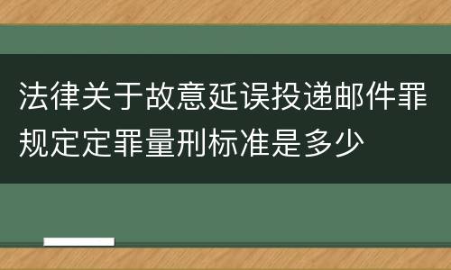 法律关于故意延误投递邮件罪规定定罪量刑标准是多少