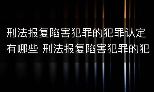刑法报复陷害犯罪的犯罪认定有哪些 刑法报复陷害犯罪的犯罪认定有哪些内容