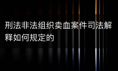 刑法非法组织卖血案件司法解释如何规定的