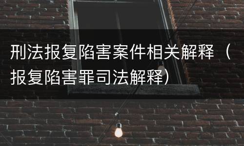 刑法报复陷害案件相关解释（报复陷害罪司法解释）