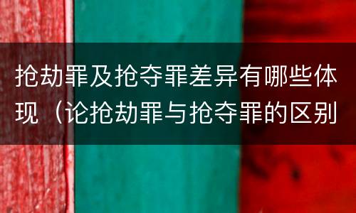 抢劫罪及抢夺罪差异有哪些体现（论抢劫罪与抢夺罪的区别）