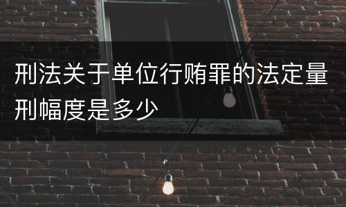 刑法关于单位行贿罪的法定量刑幅度是多少