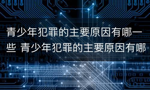 青少年犯罪的主要原因有哪一些 青少年犯罪的主要原因有哪一些呢