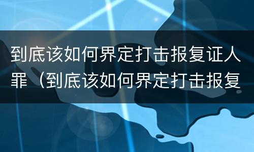 到底该如何界定打击报复证人罪（到底该如何界定打击报复证人罪名）