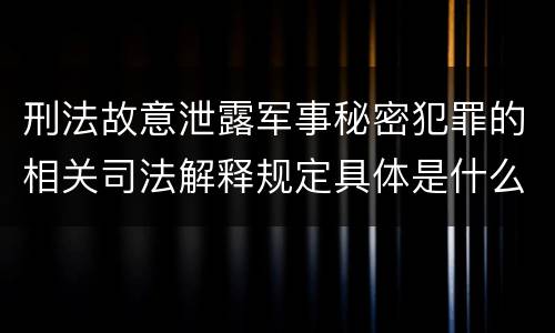 刑法故意泄露军事秘密犯罪的相关司法解释规定具体是什么