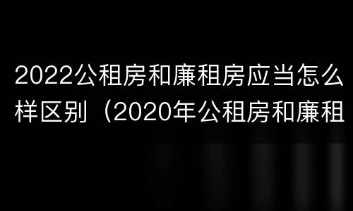 2022公租房和廉租房应当怎么样区别（2020年公租房和廉租房的区别）