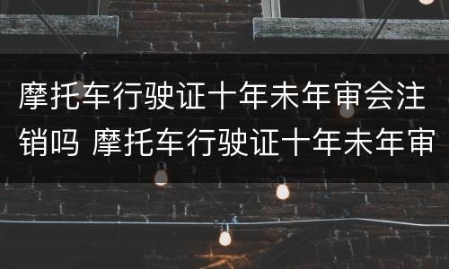 摩托车行驶证十年未年审会注销吗 摩托车行驶证十年未年审会注销吗怎么办