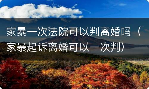 家暴一次法院可以判离婚吗（家暴起诉离婚可以一次判）