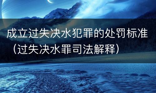 成立过失决水犯罪的处罚标准（过失决水罪司法解释）