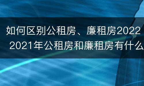 如何区别公租房、廉租房2022 2021年公租房和廉租房有什么区别