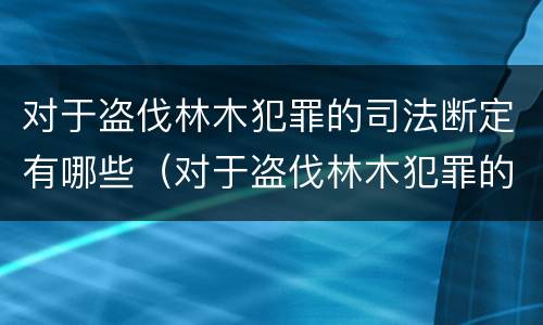 对于盗伐林木犯罪的司法断定有哪些（对于盗伐林木犯罪的司法断定有哪些权利）