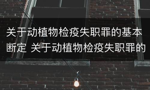 关于动植物检疫失职罪的基本断定 关于动植物检疫失职罪的基本断定