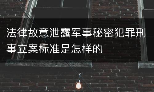 法律故意泄露军事秘密犯罪刑事立案标准是怎样的