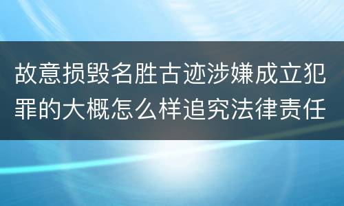 故意损毁名胜古迹涉嫌成立犯罪的大概怎么样追究法律责任