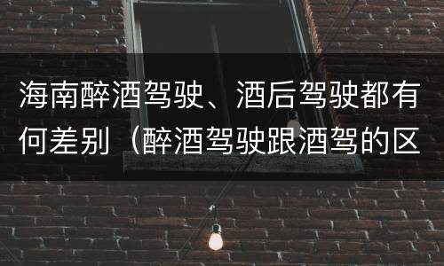 海南醉酒驾驶、酒后驾驶都有何差别（醉酒驾驶跟酒驾的区别）