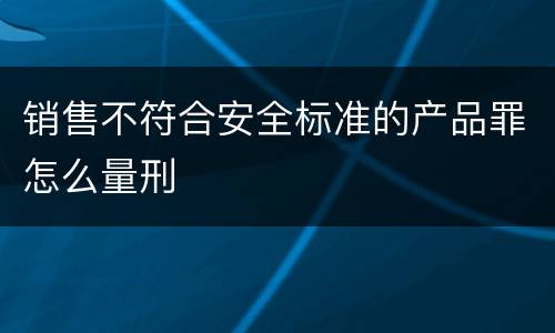 销售不符合安全标准的产品罪怎么量刑