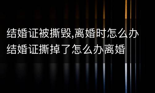 结婚证被撕毁,离婚时怎么办 结婚证撕掉了怎么办离婚